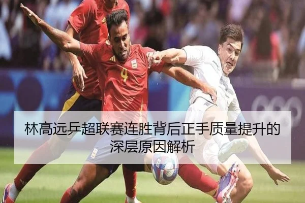 林高远乒超联赛连胜背后正手质量提升的深层原因解析（XINGCAISPORTS）