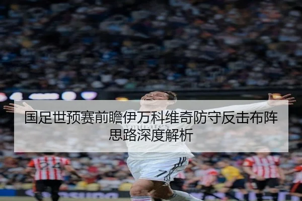 国足世预赛前瞻伊万科维奇防守反击布阵思路深度解析（XINGCAISPORTS）
